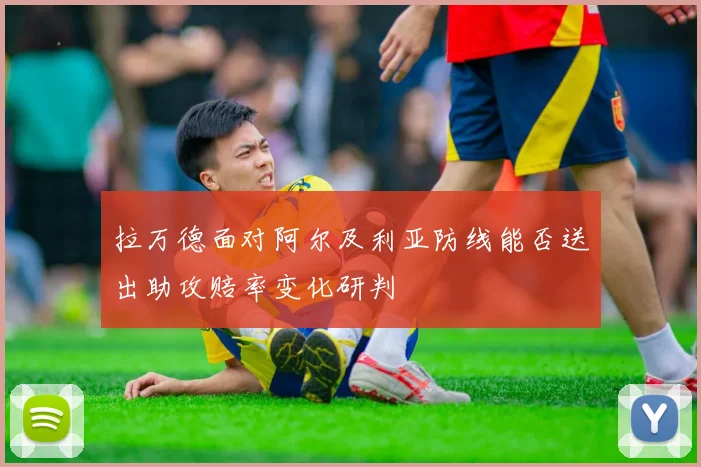 拉万德面对阿尔及利亚防线能否送出助攻赔率变化研判