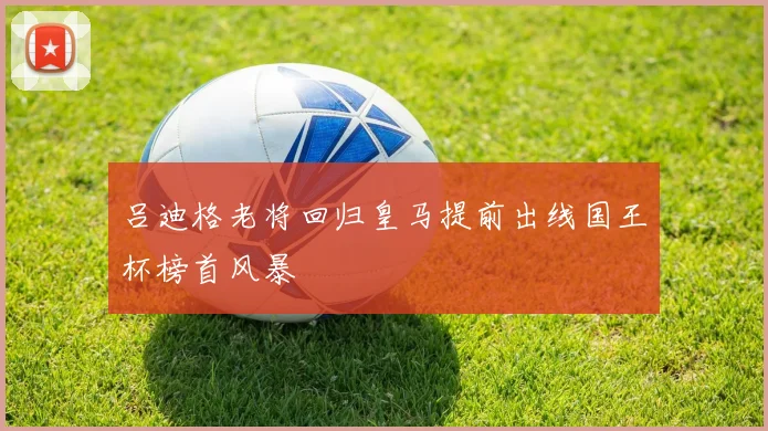 吕迪格老将回归皇马提前出线国王杯榜首风暴