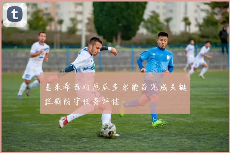 基米希面对厄瓜多尔能否完成关键拦截防守任务评估