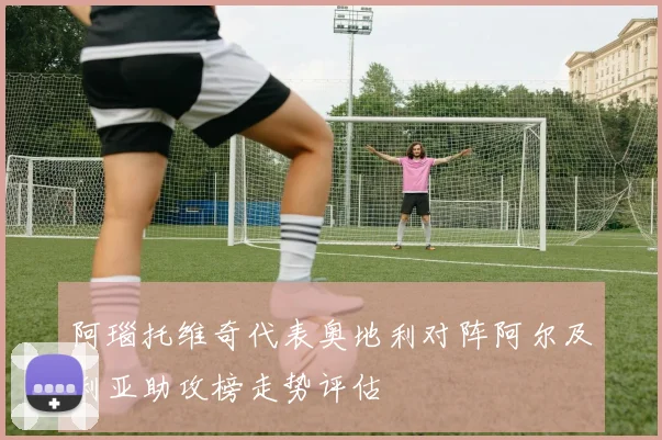 阿瑙托维奇代表奥地利对阵阿尔及利亚助攻榜走势评估