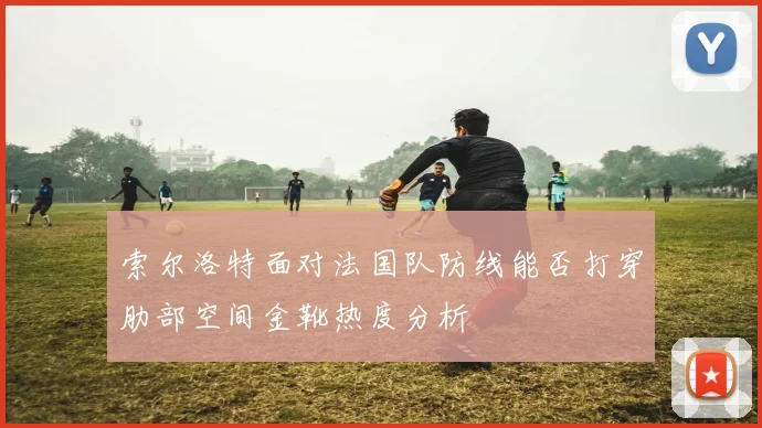索尔洛特面对法国队防线能否打穿肋部空间金靴热度分析