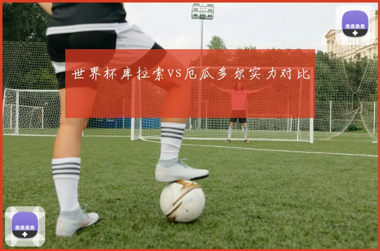 世界杯库拉索vs厄瓜多尔实力对比