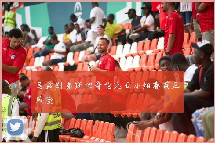 乌兹别克斯坦哥伦比亚小组赛前压风险