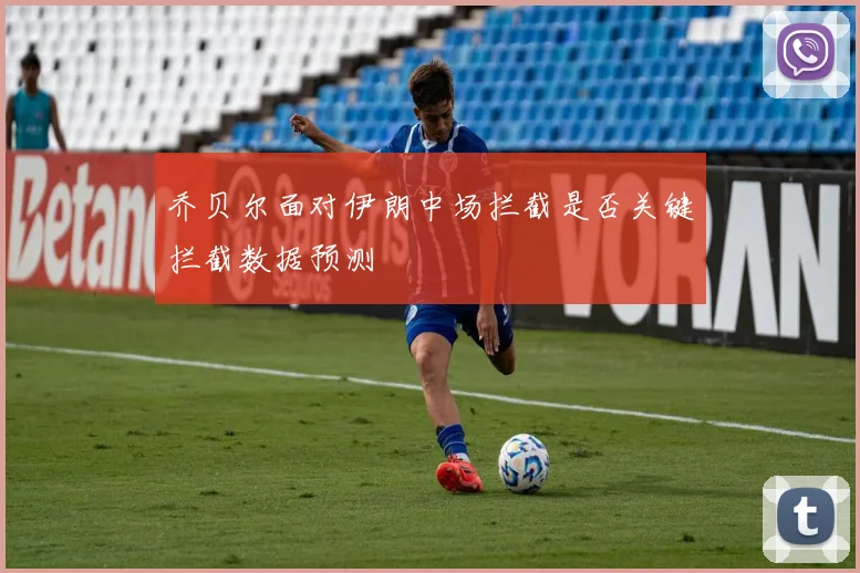 乔贝尔面对伊朗中场拦截是否关键拦截数据预测