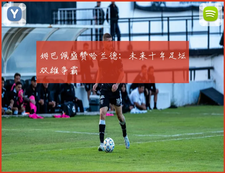 姆巴佩盛赞哈兰德：未来十年足坛双雄争霸