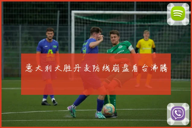 意大利大胜丹麦防线崩盘看台沸腾