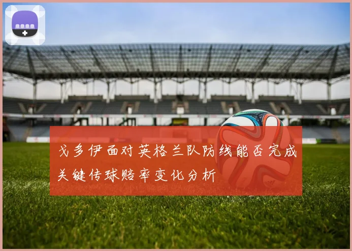 戈多伊面对英格兰队防线能否完成关键传球赔率变化分析