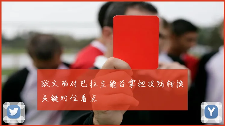 欧文面对巴拉圭能否掌控攻防转换关键对位看点