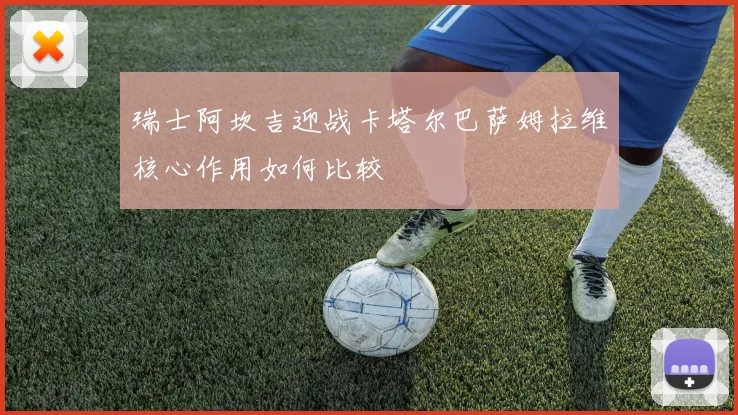 瑞士阿坎吉迎战卡塔尔巴萨姆拉维核心作用如何比较