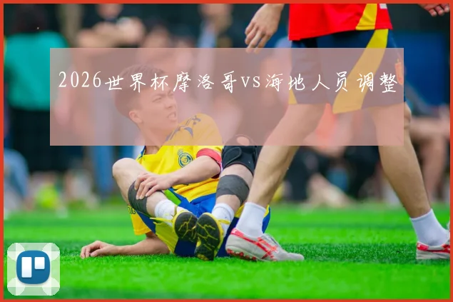 2026世界杯摩洛哥vs海地人员调整