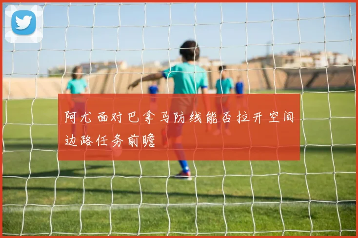 阿尤面对巴拿马防线能否拉开空间边路任务前瞻