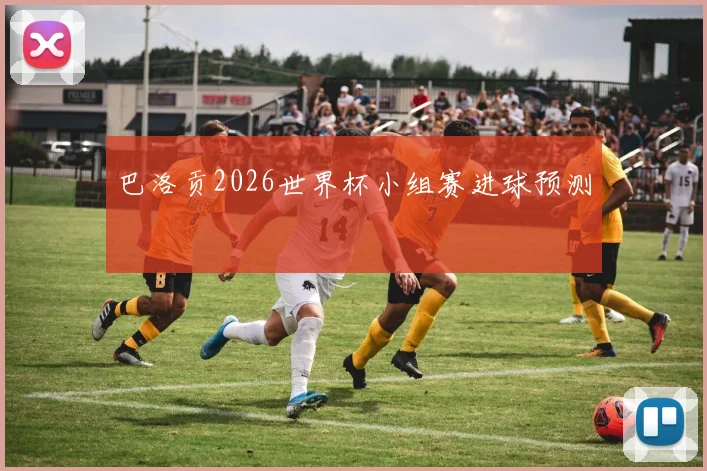 巴洛贡2026世界杯小组赛进球预测