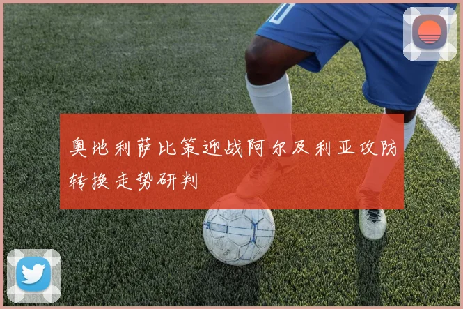 奥地利萨比策迎战阿尔及利亚攻防转换走势研判