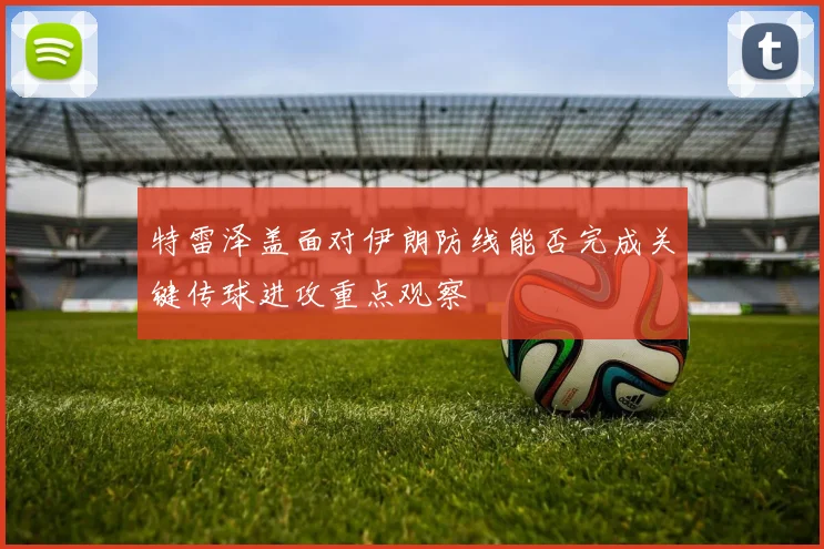 特雷泽盖面对伊朗防线能否完成关键传球进攻重点观察