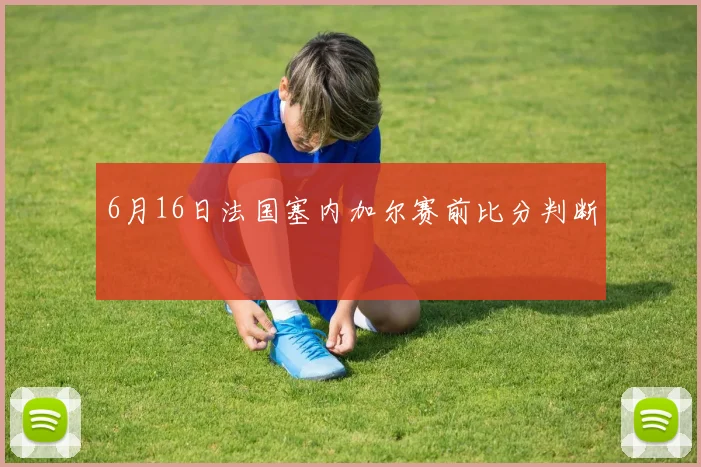 6月16日法国塞内加尔赛前比分判断