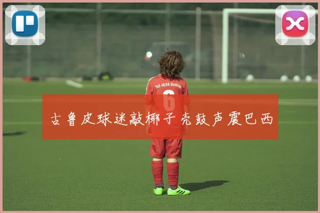 古鲁皮球迷敲椰子壳鼓声震巴西