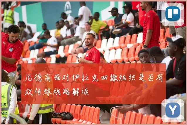 厄德高面对伊拉克回撤组织是否有效传球线路解读