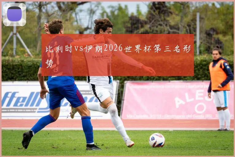 比利时vs伊朗2026世界杯第三名形势