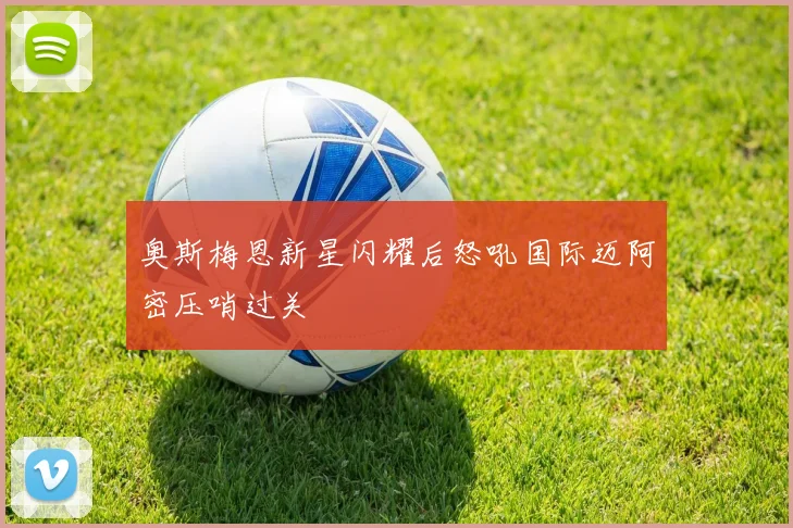 奥斯梅恩新星闪耀后怒吼国际迈阿密压哨过关