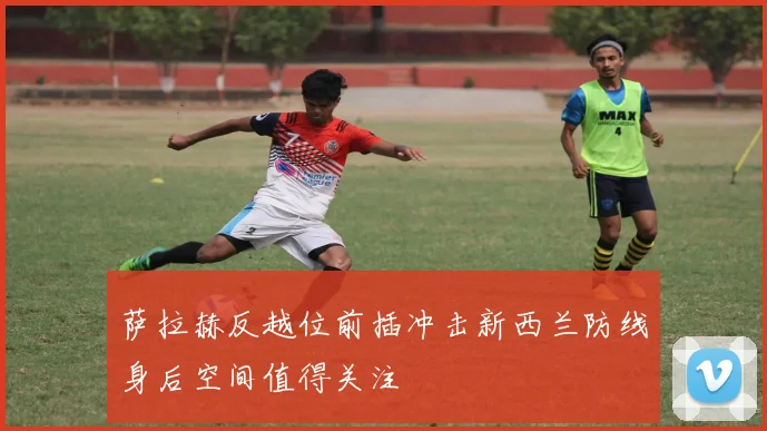 萨拉赫反越位前插冲击新西兰防线身后空间值得关注