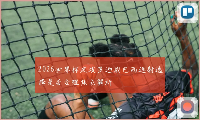 2026世界杯皮埃罗迎战巴西远射选择是否合理焦点解析
