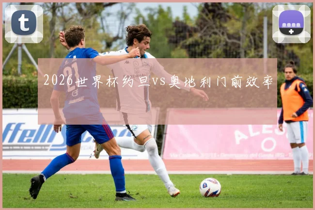 2026世界杯约旦vs奥地利门前效率