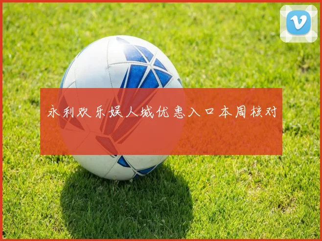 永利欢乐娱人城优惠入口本周核对