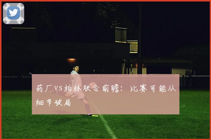 药厂vs柏林联合前瞻：比赛可能从细节破局