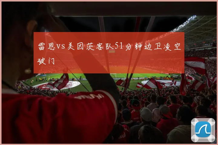 雷恩vs美因茨客队51分钟边卫凌空破门