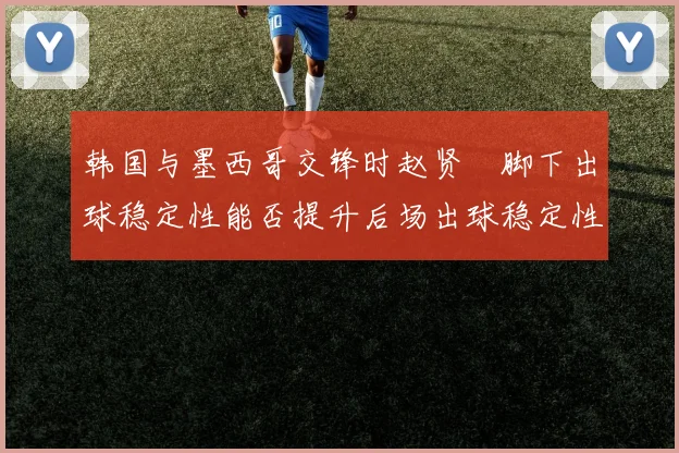 韩国与墨西哥交锋时赵贤祐脚下出球稳定性能否提升后场出球稳定性