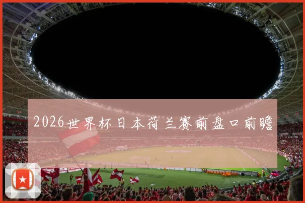 2026世界杯日本荷兰赛前盘口前瞻