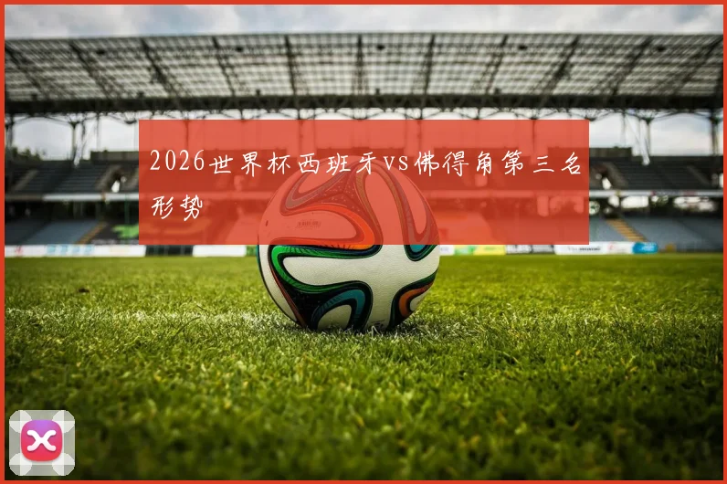 2026世界杯西班牙vs佛得角第三名形势