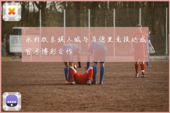 永利欢乐娱人城与马德里竞技达成官方博彩合作
