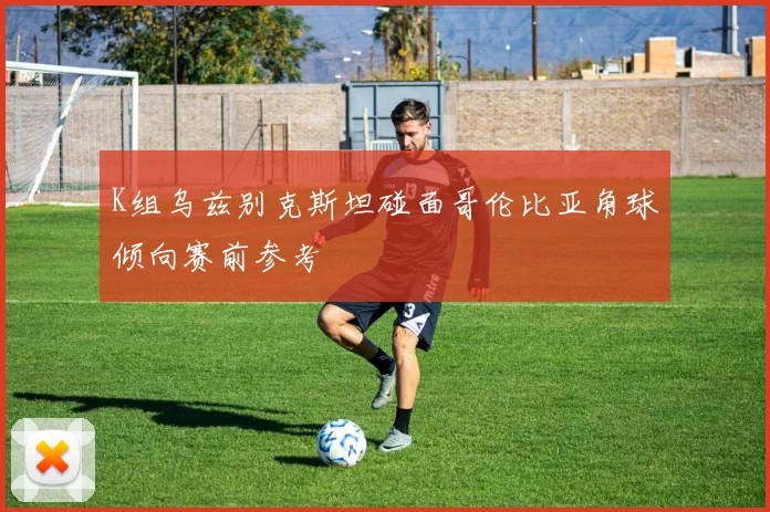 K组乌兹别克斯坦碰面哥伦比亚角球倾向赛前参考