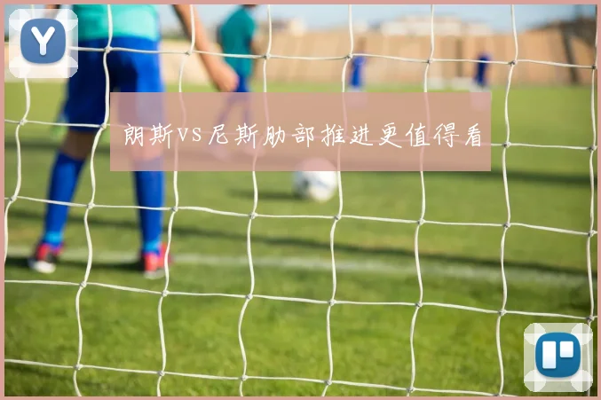 朗斯vs尼斯肋部推进更值得看
