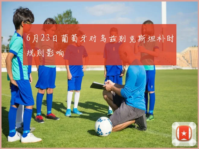 6月23日葡萄牙对乌兹别克斯坦补时规则影响