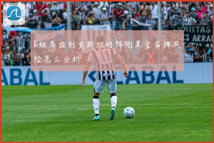 K组乌兹别克斯坦对阵刚果金黄牌风险怎么分析