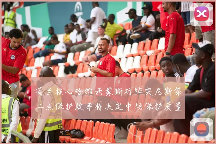 荷兰核心哈维西蒙斯对阵突尼斯第二点保护效率将决定中场保护质量