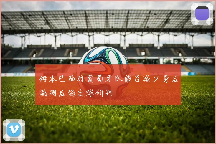 姆本巴面对葡萄牙队能否减少身后漏洞后场出球研判