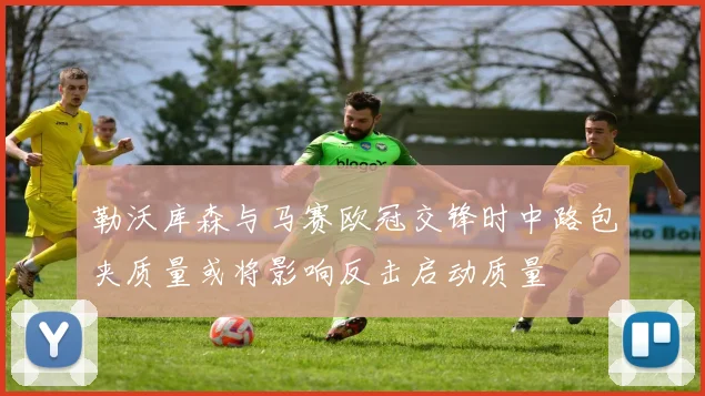 勒沃库森与马赛欧冠交锋时中路包夹质量或将影响反击启动质量
