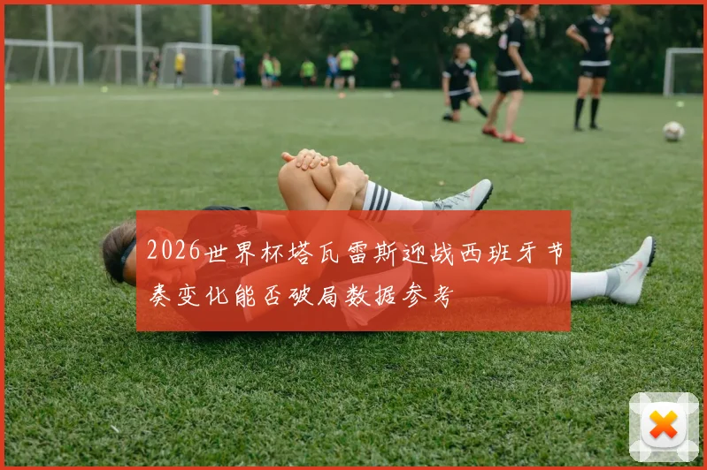 2026世界杯塔瓦雷斯迎战西班牙节奏变化能否破局数据参考