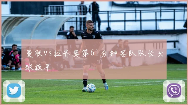 曼联vs拉齐奥第61分钟客队队长头球扳平