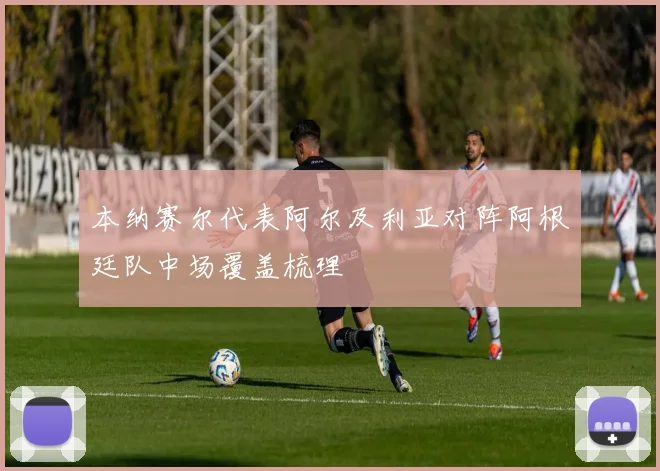 本纳赛尔代表阿尔及利亚对阵阿根廷队中场覆盖梳理