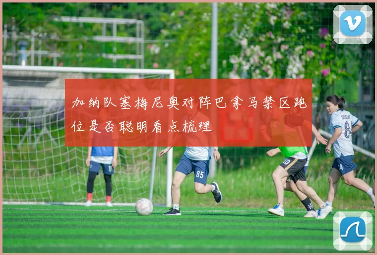 加纳队塞梅尼奥对阵巴拿马禁区跑位是否聪明看点梳理