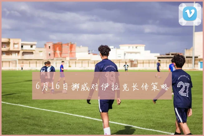 6月16日挪威对伊拉克长传策略