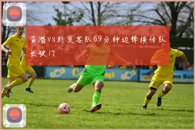 黄潜vs科莫客队69分钟边锋横传队长破门