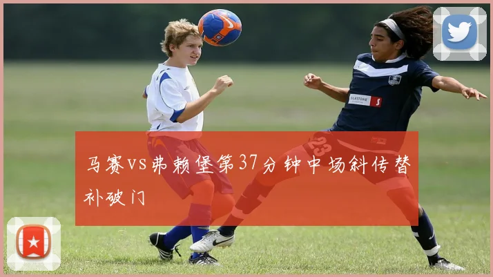 马赛vs弗赖堡第37分钟中场斜传替补破门