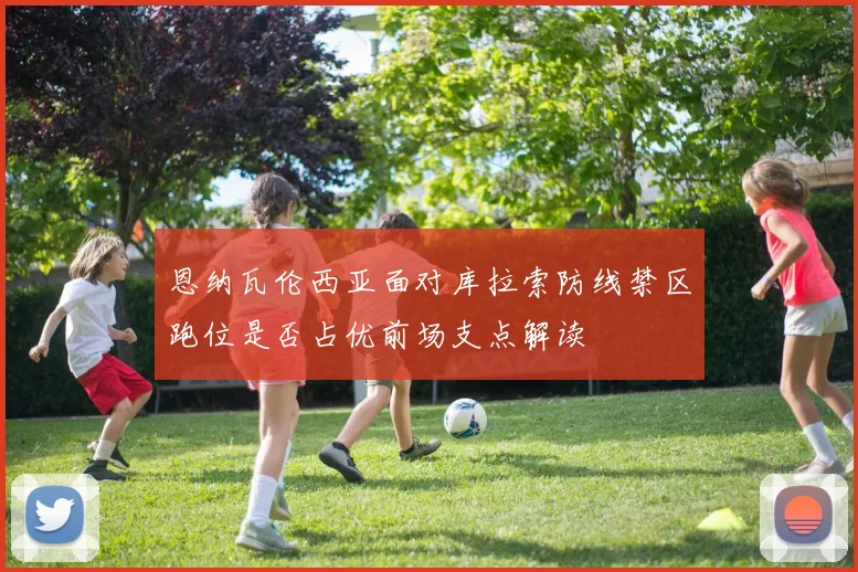 恩纳瓦伦西亚面对库拉索防线禁区跑位是否占优前场支点解读