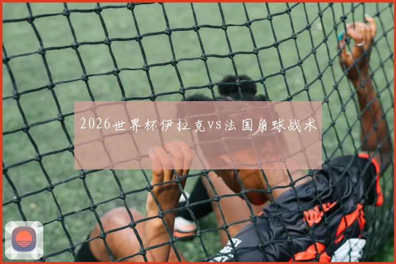 2026世界杯伊拉克vs法国角球战术