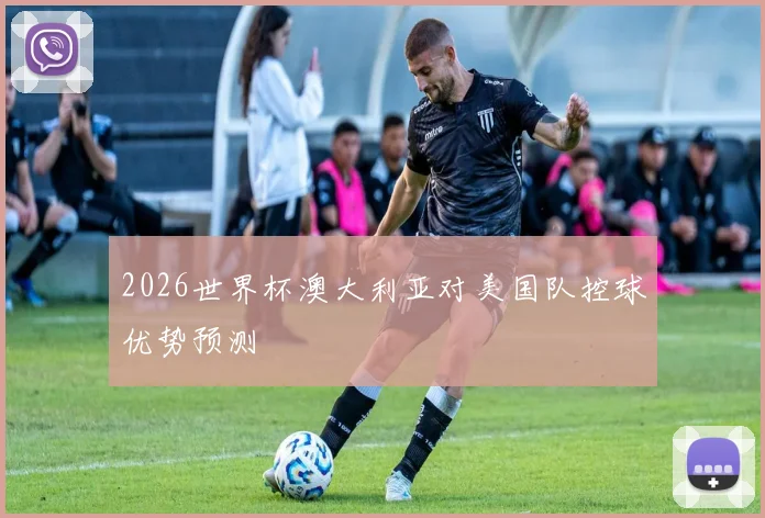 2026世界杯澳大利亚对美国队控球优势预测